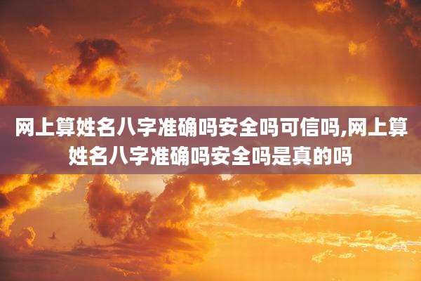 网上算姓名八字准确吗安全吗可信吗,网上算姓名八字准确吗安全吗是真的吗