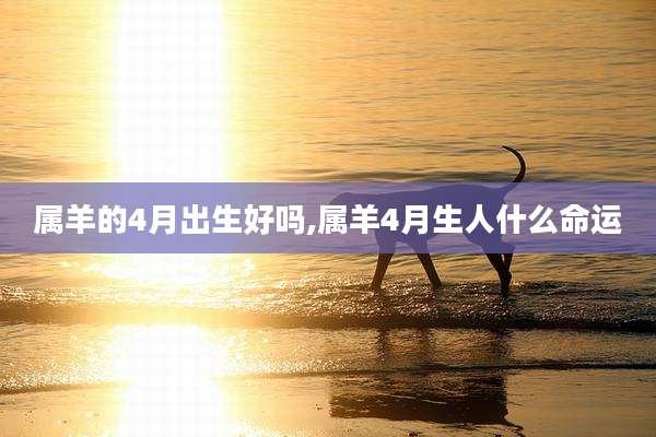 属羊的4月出生好吗,属羊4月生人什么命运