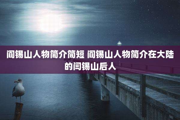 阎锡山人物简介简短 阎锡山人物简介在大陆的闫锡山后人