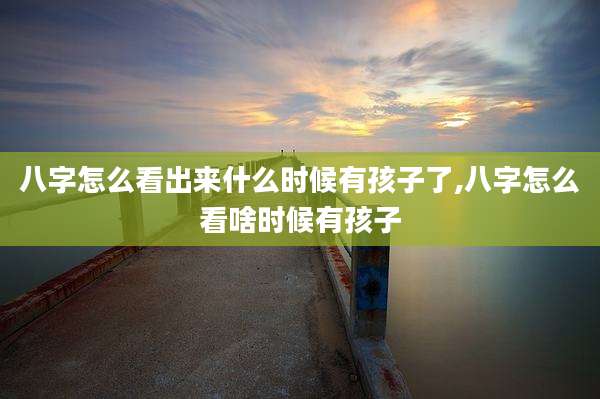 八字怎么看出来什么时候有孩子了,八字怎么看啥时候有孩子