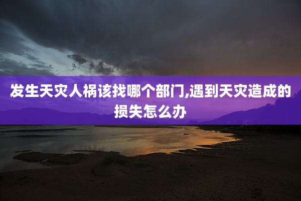 发生天灾人祸该找哪个部门,遇到天灾造成的损失怎么办