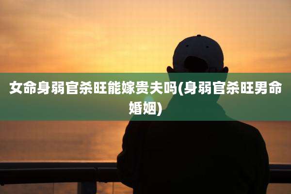 女命身弱官杀旺能嫁贵夫吗(身弱官杀旺男命婚姻)