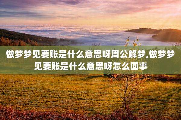 做梦梦见要账是什么意思呀周公解梦,做梦梦见要账是什么意思呀怎么回事