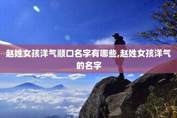 赵姓女孩洋气顺口名字有哪些,赵姓女孩洋气的名字