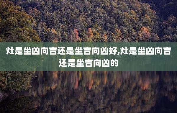 灶是坐凶向吉还是坐吉向凶好,灶是坐凶向吉还是坐吉向凶的