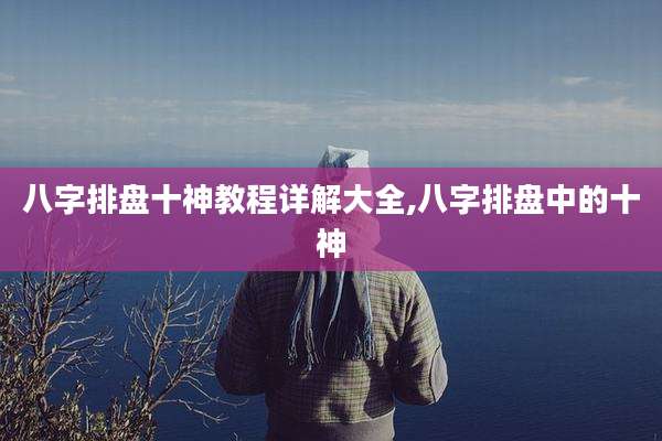 八字排盘十神教程详解大全,八字排盘中的十神