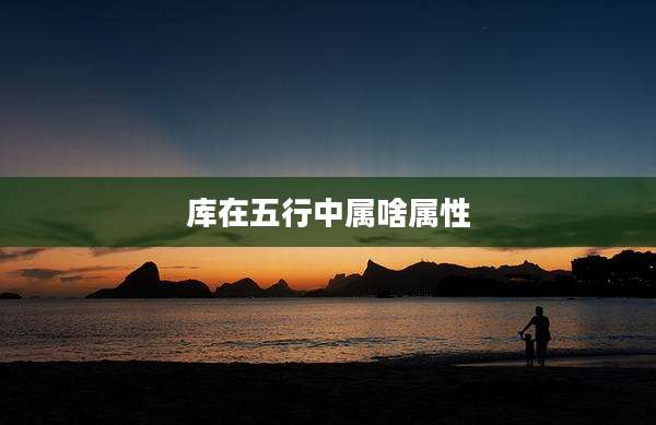 库在五行中属啥属性