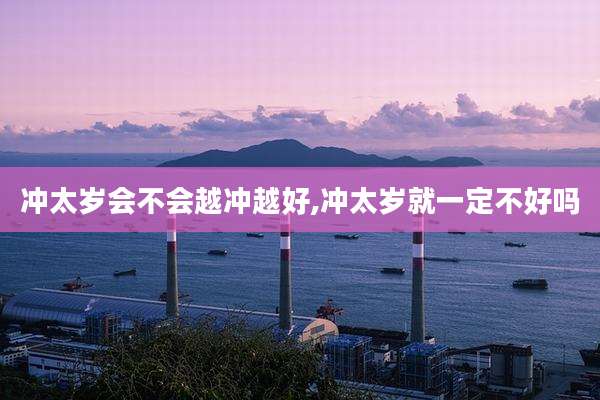 冲太岁会不会越冲越好,冲太岁就一定不好吗