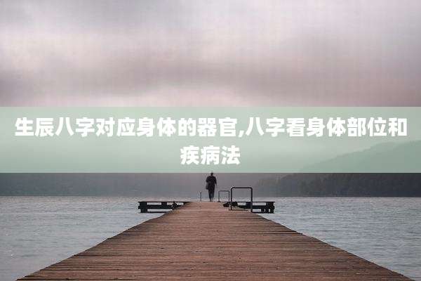 生辰八字对应身体的器官,八字看身体部位和疾病法