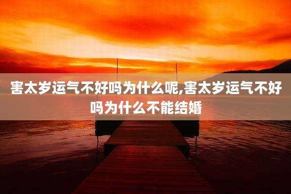 害太岁运气不好吗为什么呢,害太岁运气不好吗为什么不能结婚