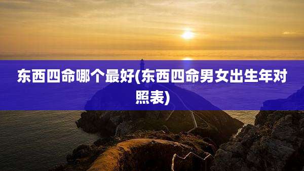 东西四命哪个最好(东西四命男女出生年对照表)
