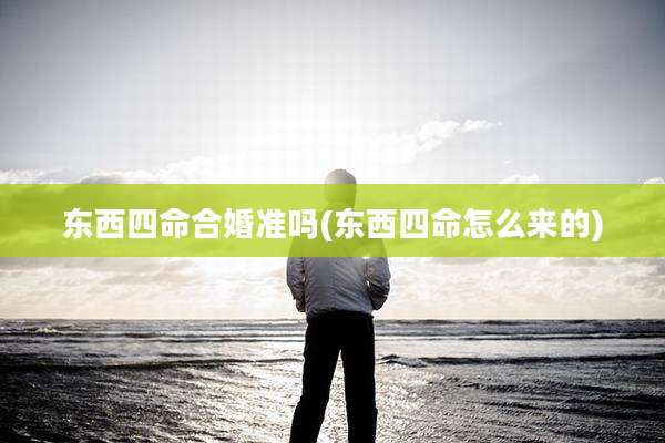 东西四命合婚准吗(东西四命怎么来的)