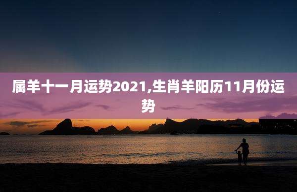 属羊十一月运势2021,生肖羊阳历11月份运势