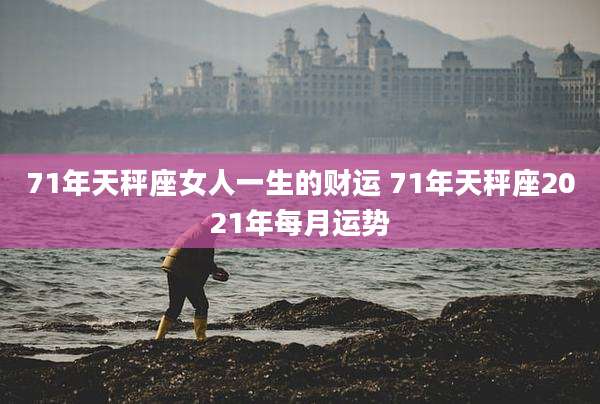 71年天秤座女人一生的财运 71年天秤座2021年每月运势