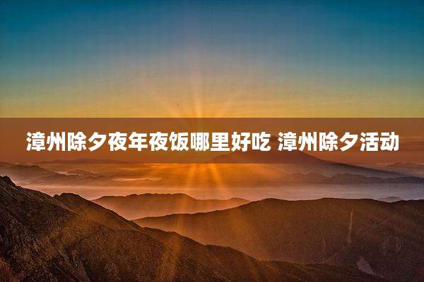 漳州除夕夜年夜饭哪里好吃 漳州除夕活动