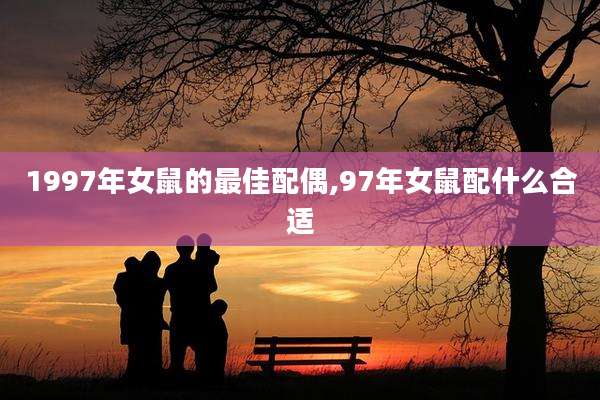 1997年女鼠的最佳配偶,97年女鼠配什么合适