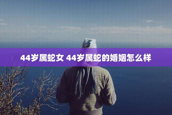 44岁属蛇女 44岁属蛇的婚姻怎么样