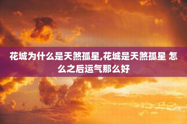 花城为什么是天煞孤星,花城是天煞孤星 怎么之后运气那么好