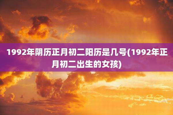 1992年阴历正月初二阳历是几号(1992年正月初二出生的女孩)