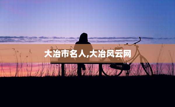 大冶市名人,大冶风云网