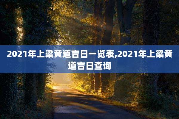 2021年上梁黄道吉日一览表,2021年上梁黄道吉日查询