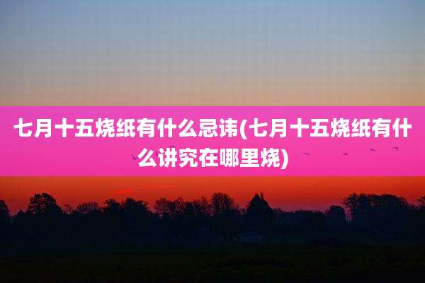 七月十五烧纸有什么忌讳(七月十五烧纸有什么讲究在哪里烧)