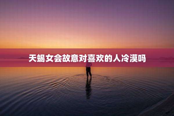 天蝎女会故意对喜欢的人冷漠吗