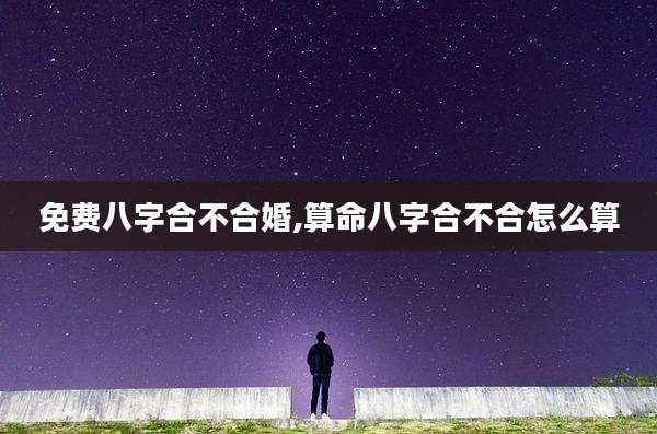 免费八字合不合婚,算命八字合不合怎么算