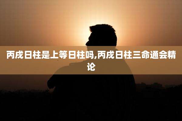 丙戌日柱是上等日柱吗,丙戌日柱三命通会精论