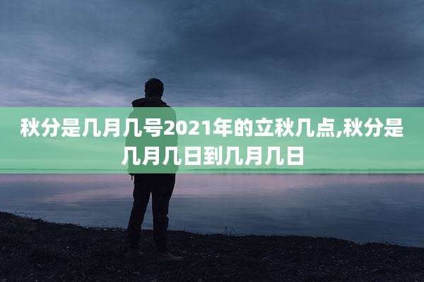 秋分是几月几号2021年的立秋几点,秋分是几月几日到几月几日