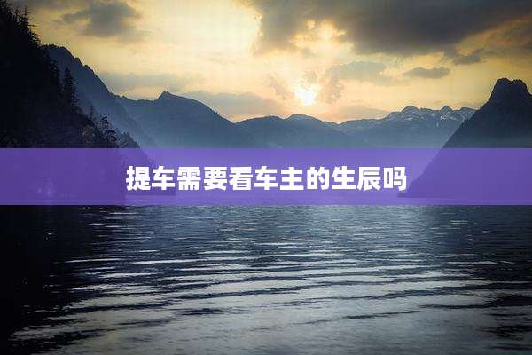 提车需要看车主的生辰吗