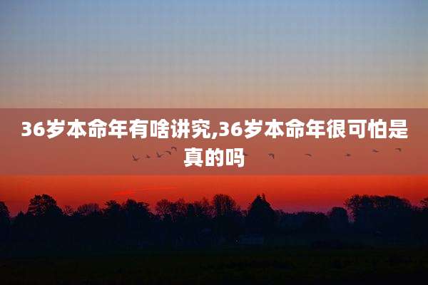 36岁本命年有啥讲究,36岁本命年很可怕是真的吗
