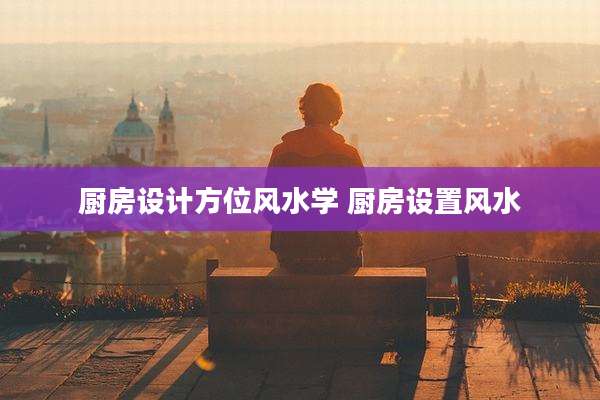 厨房设计方位风水学 厨房设置风水