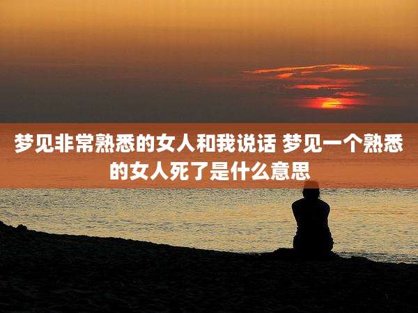 梦见非常熟悉的女人和我说话 梦见一个熟悉的女人死了是什么意思