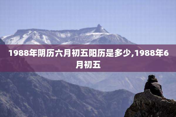 1988年阴历六月初五阳历是多少,1988年6月初五
