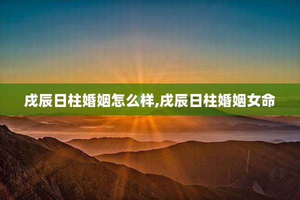 戌辰日柱婚姻怎么样,戌辰日柱婚姻女命