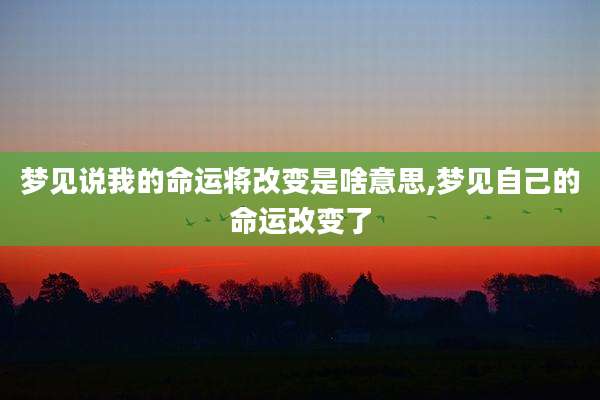 梦见说我的命运将改变是啥意思,梦见自己的命运改变了