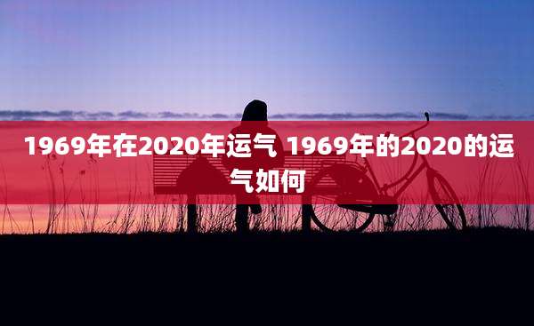 1969年在2020年运气 1969年的2020的运气如何