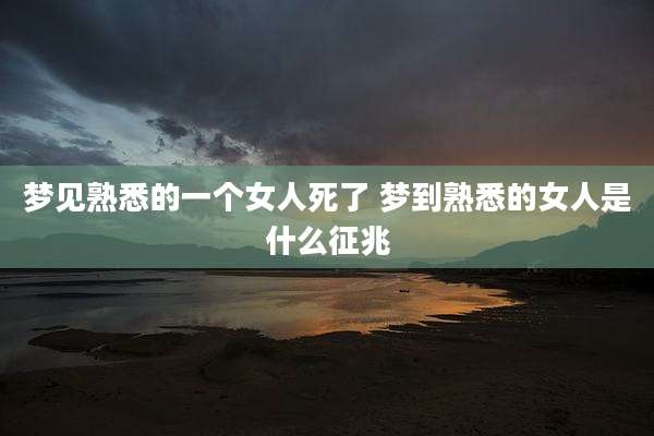 梦见熟悉的一个女人死了 梦到熟悉的女人是什么征兆