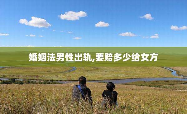 婚姻法男性出轨,要赔多少给女方
