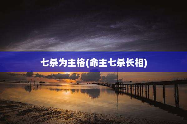 七杀为主格(命主七杀长相)