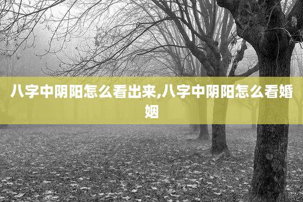 八字中阴阳怎么看出来,八字中阴阳怎么看婚姻