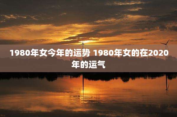 1980年女今年的运势 1980年女的在2020年的运气