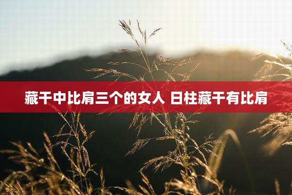 藏干中比肩三个的女人 日柱藏干有比肩