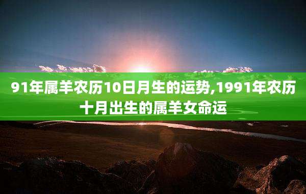 91年属羊农历10日月生的运势,1991年农历十月出生的属羊女命运