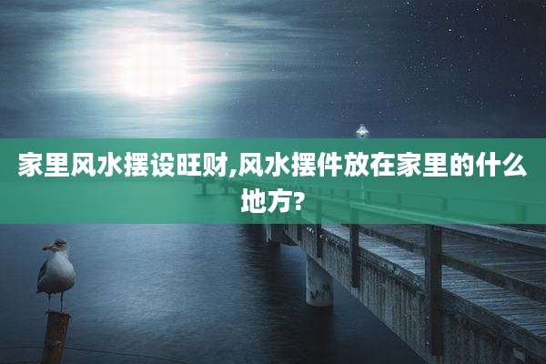 家里风水摆设旺财,风水摆件放在家里的什么地方?