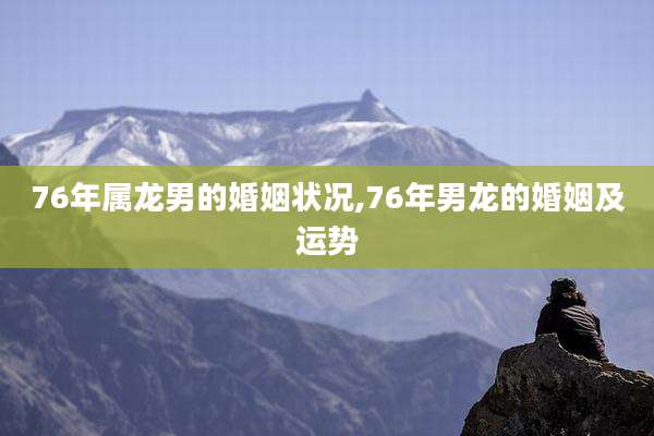 76年属龙男的婚姻状况,76年男龙的婚姻及运势