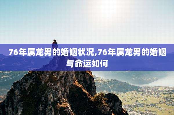 76年属龙男的婚姻状况,76年属龙男的婚姻与命运如何