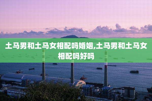 土马男和土马女相配吗婚姻,土马男和土马女相配吗好吗