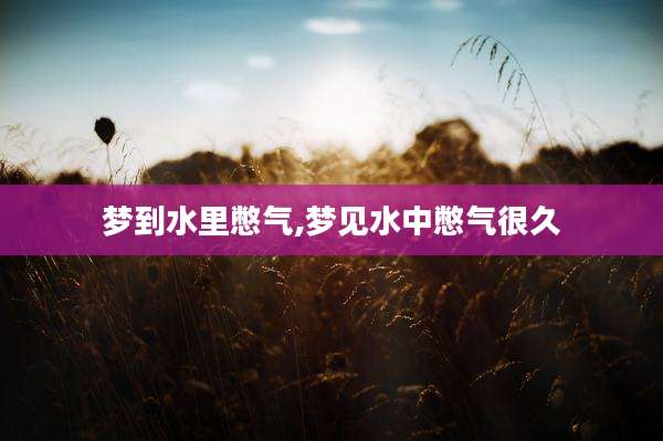 梦到水里憋气,梦见水中憋气很久